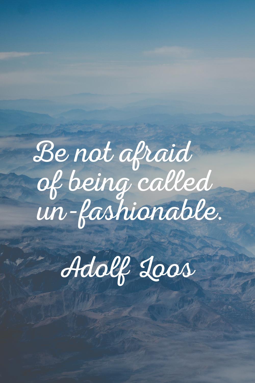 Be not afraid of being called un-fashionable.