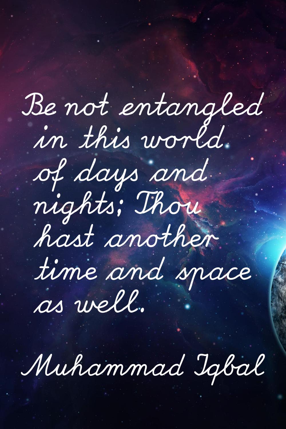 Be not entangled in this world of days and nights; Thou hast another time and space as well.