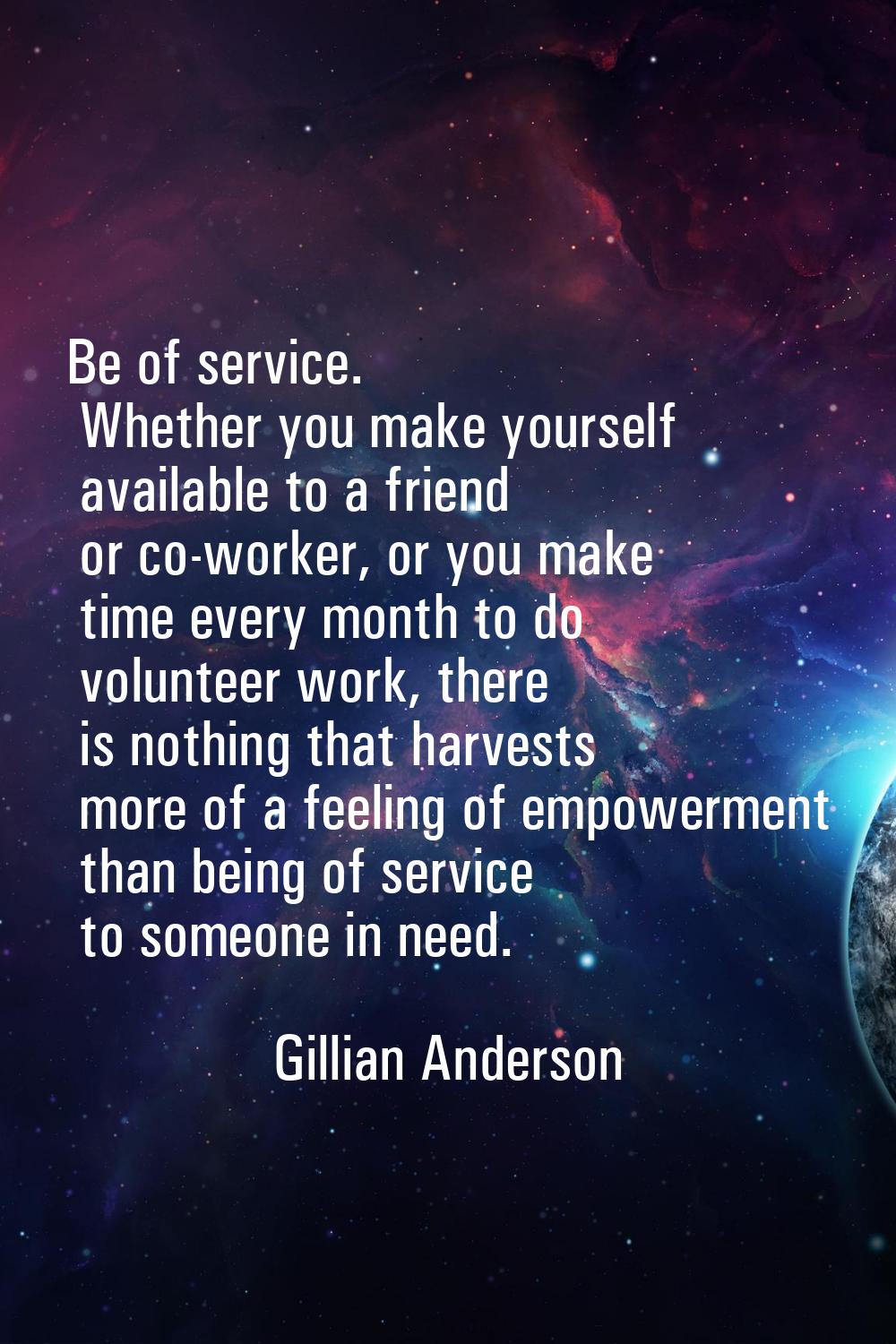 Be of service. Whether you make yourself available to a friend or co-worker, or you make time every