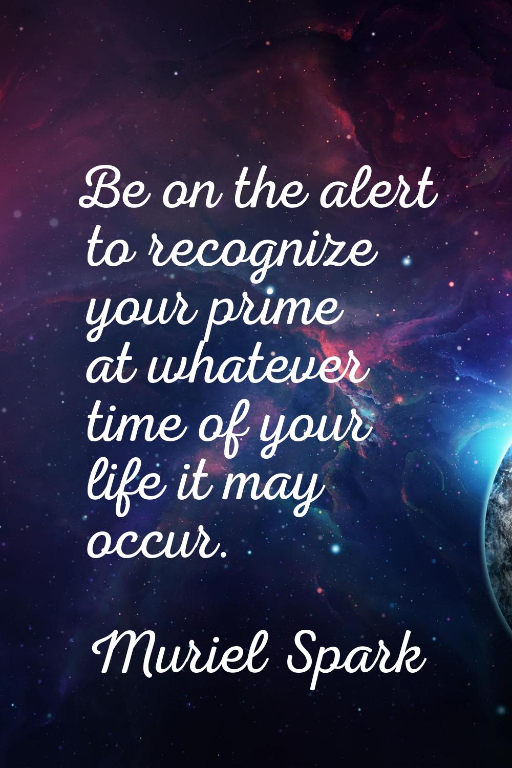 Be on the alert to recognize your prime at whatever time of your life it may occur.