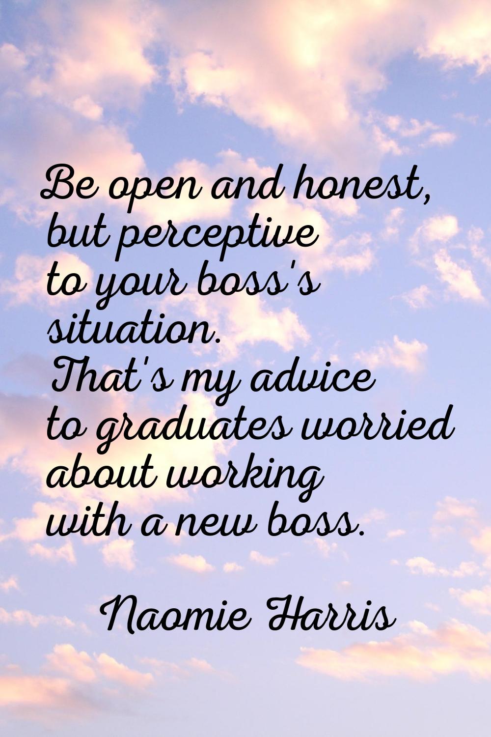 Be open and honest, but perceptive to your boss's situation. That's my advice to graduates worried 