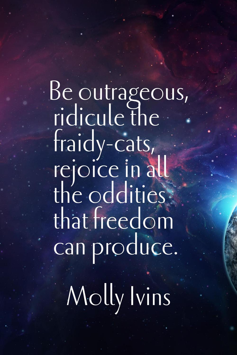 Be outrageous, ridicule the fraidy-cats, rejoice in all the oddities that freedom can produce.