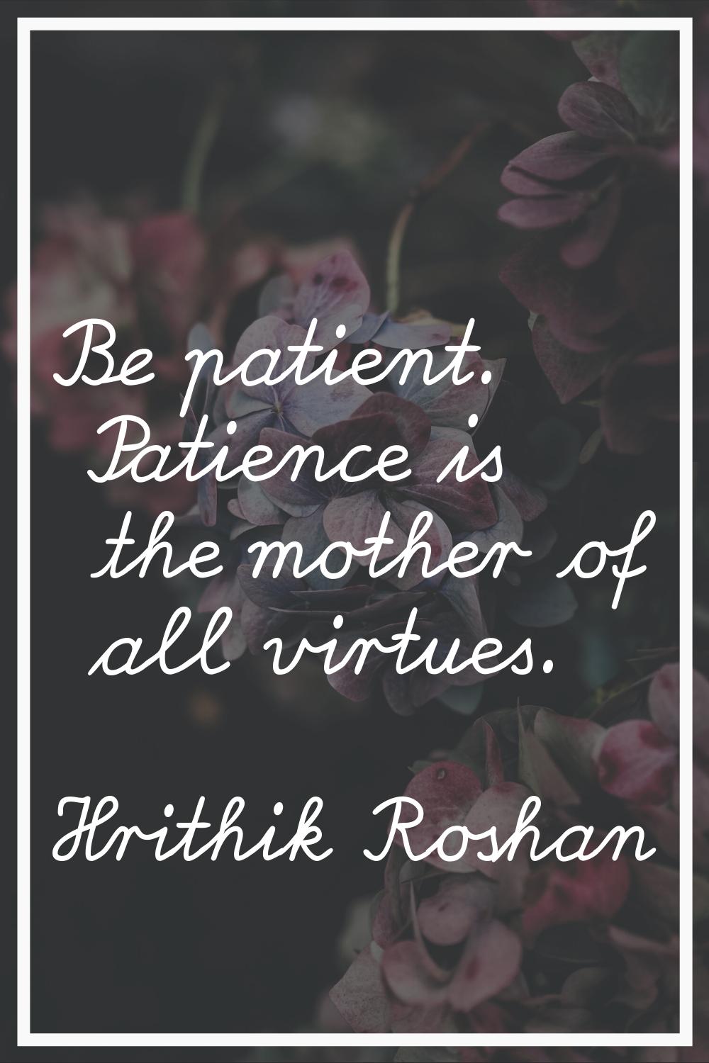 Be patient. Patience is the mother of all virtues.