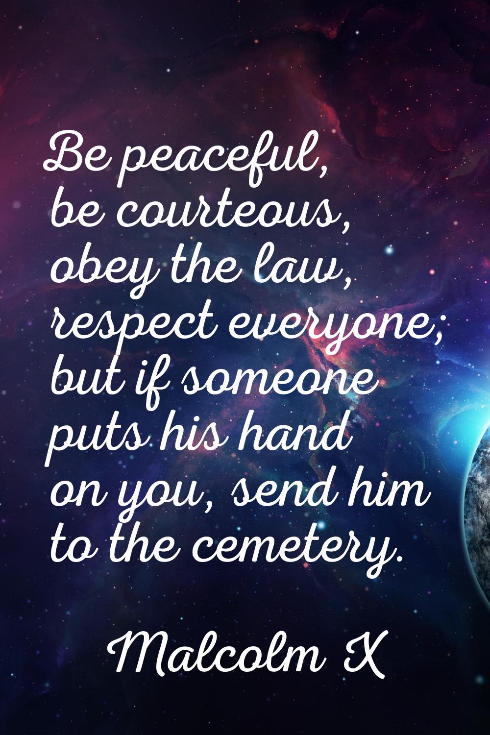 Be peaceful, be courteous, obey the law, respect everyone; but if someone puts his hand on you, sen