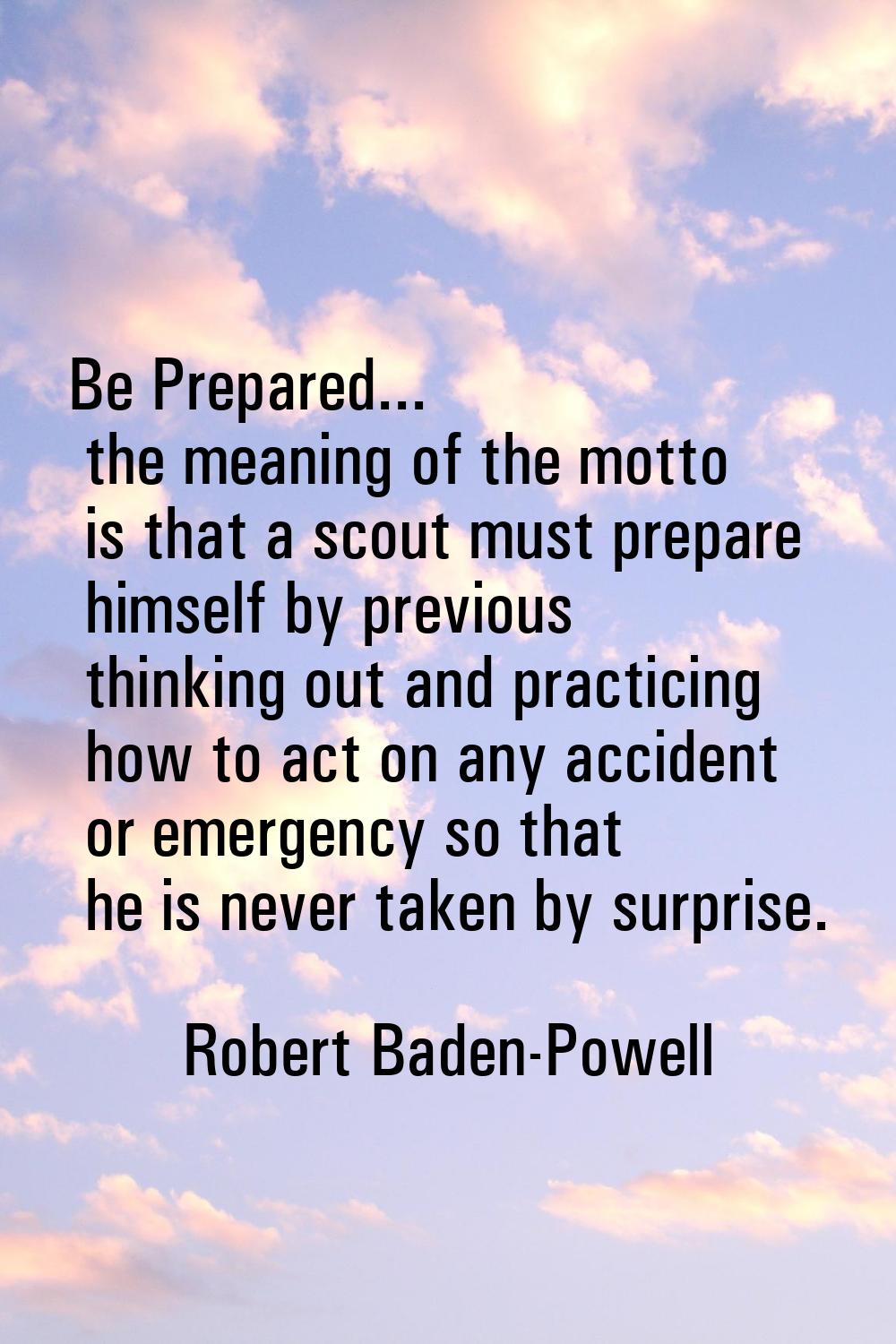 Be Prepared... the meaning of the motto is that a scout must prepare himself by previous thinking o