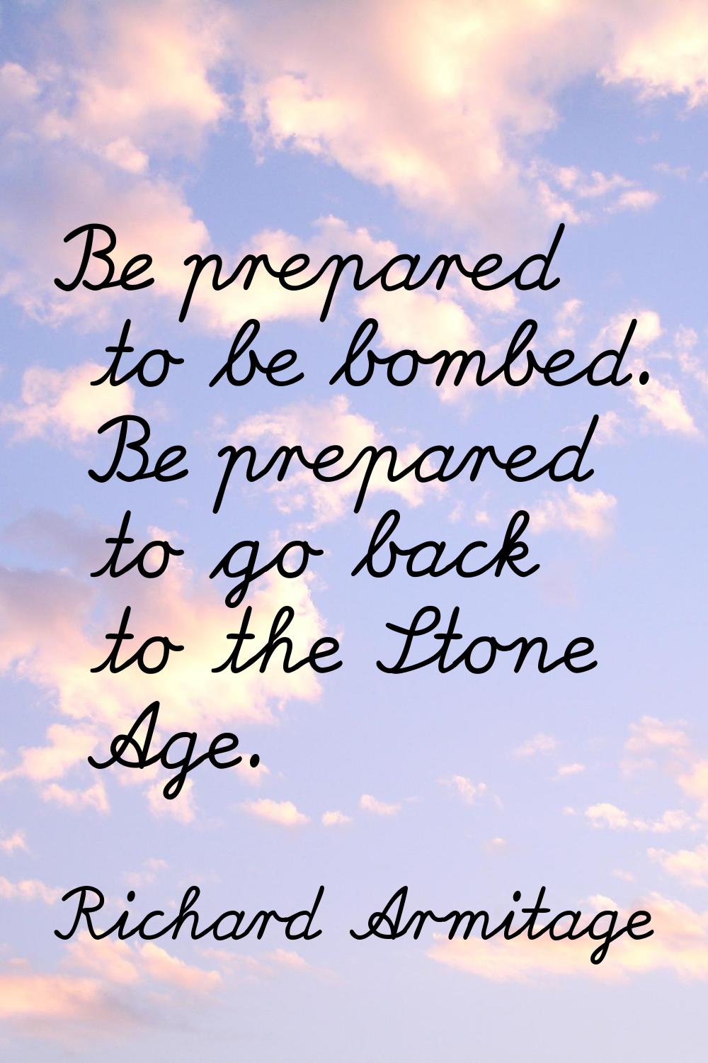 Be prepared to be bombed. Be prepared to go back to the Stone Age.