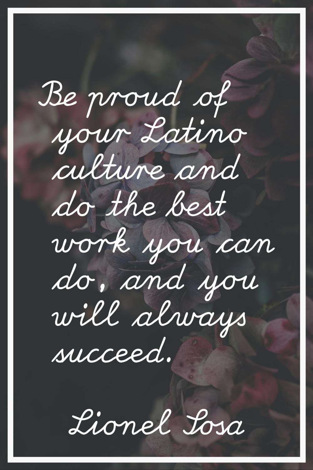 Be proud of your Latino culture and do the best work you can do, and you will always succeed.