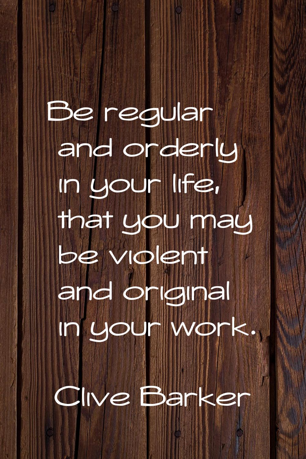 Be regular and orderly in your life, that you may be violent and original in your work.