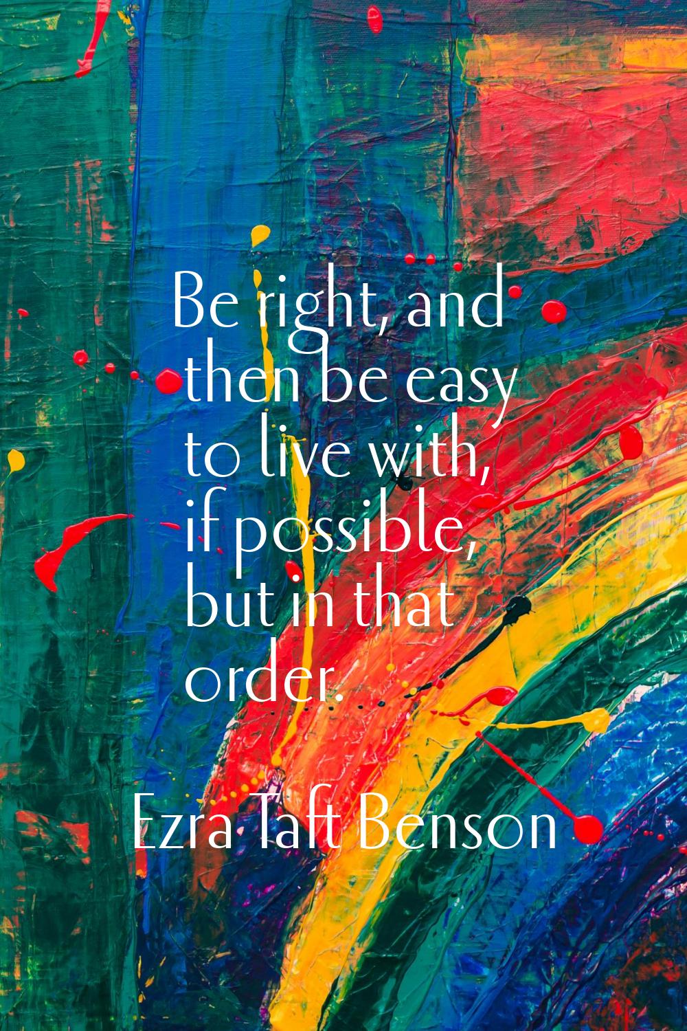 Be right, and then be easy to live with, if possible, but in that order.