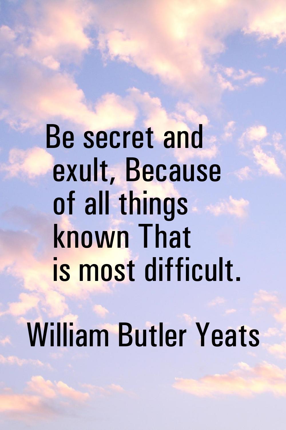 Be secret and exult, Because of all things known That is most difficult.