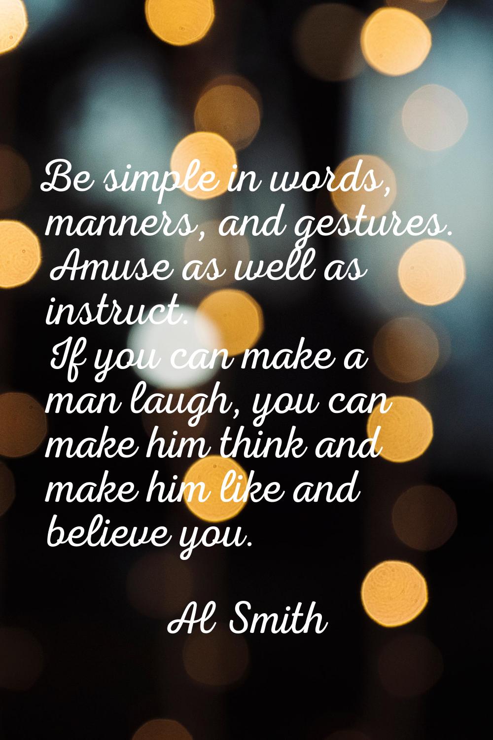 Be simple in words, manners, and gestures. Amuse as well as instruct. If you can make a man laugh, 
