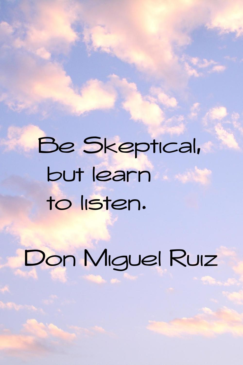 Be Skeptical, but learn to listen.