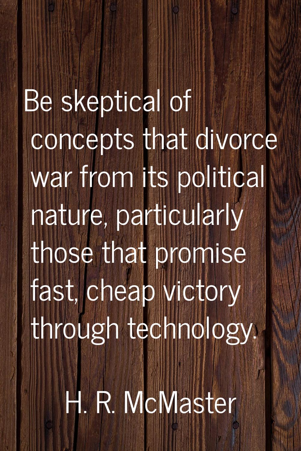 Be skeptical of concepts that divorce war from its political nature, particularly those that promis