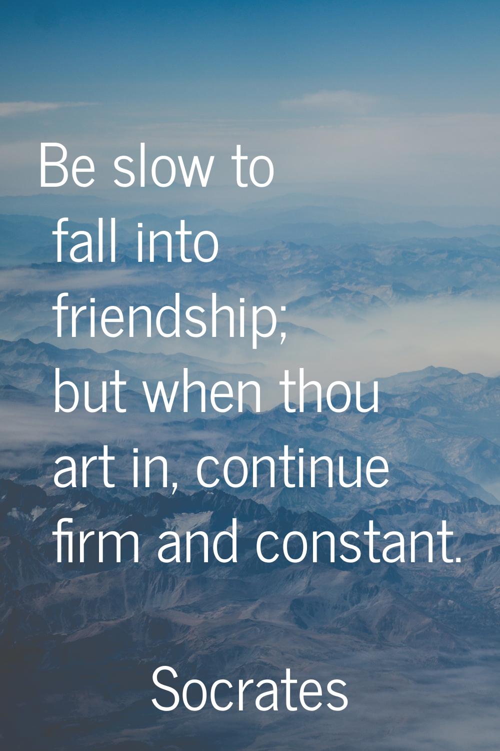 Be slow to fall into friendship; but when thou art in, continue firm and constant.