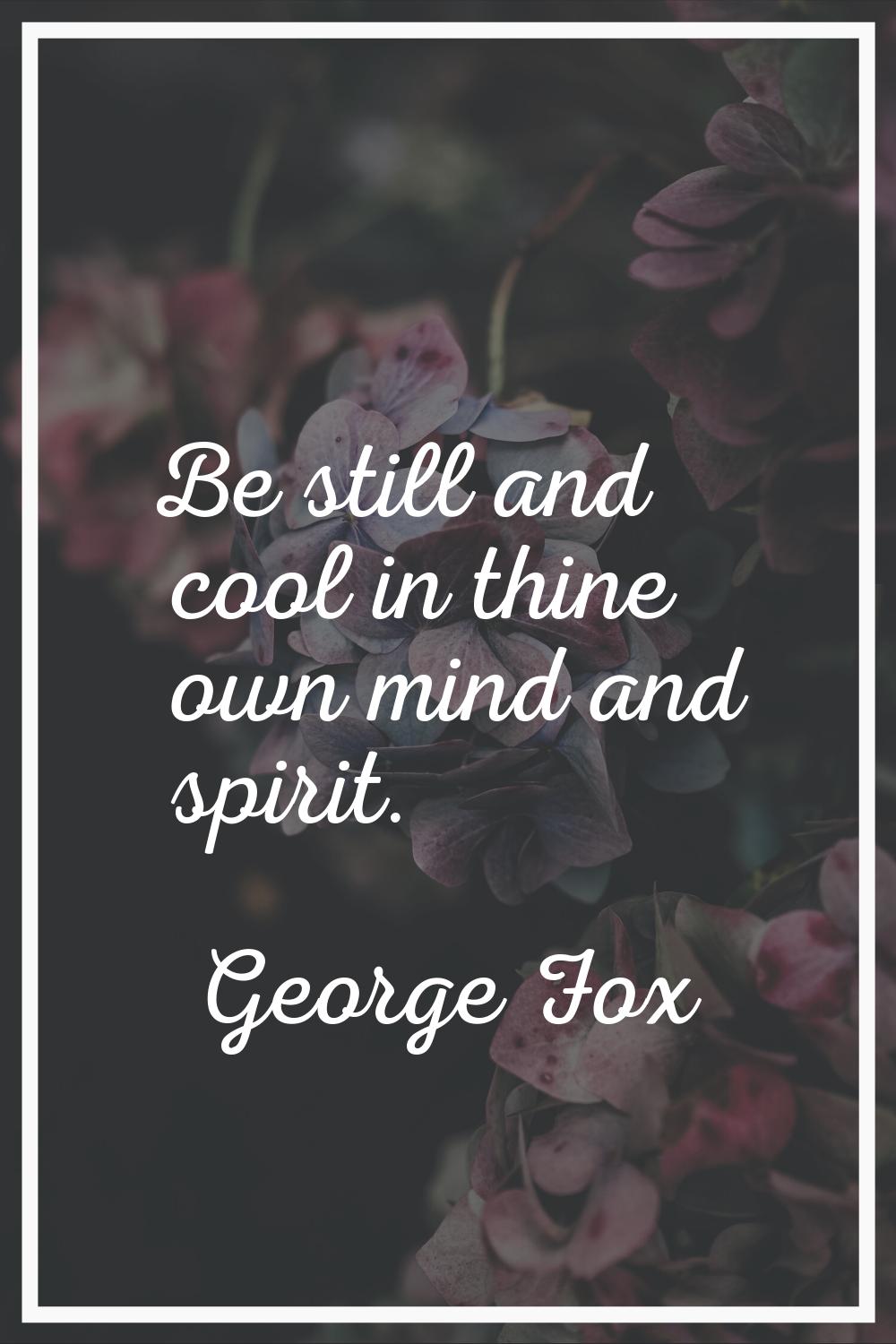 Be still and cool in thine own mind and spirit.