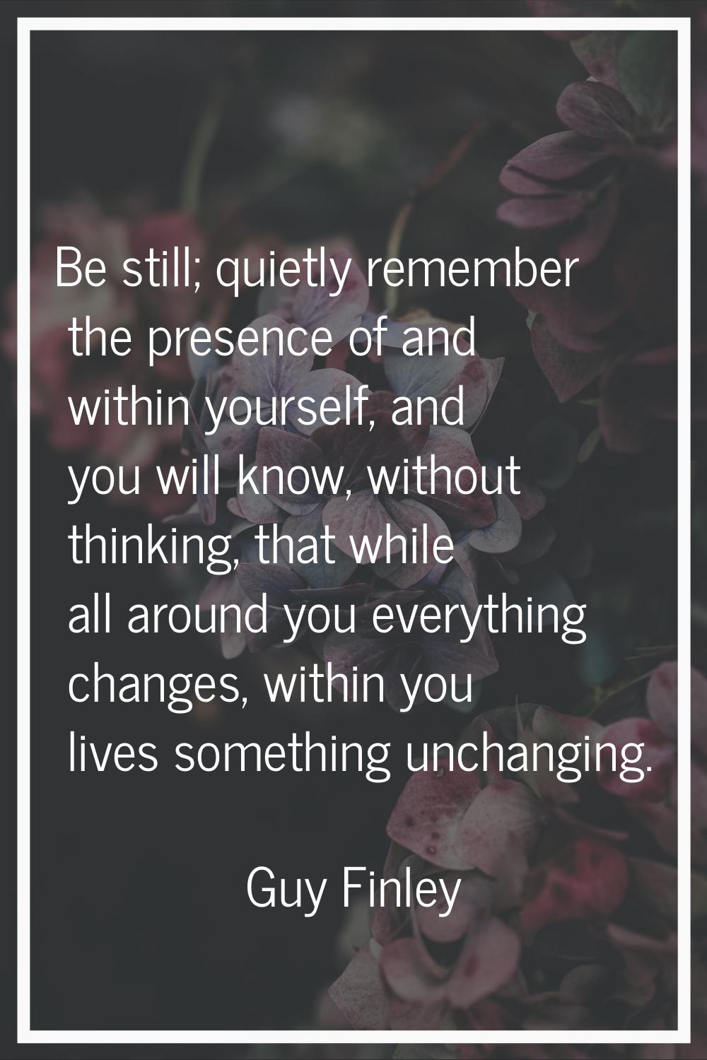 Be still; quietly remember the presence of and within yourself, and you will know, without thinking
