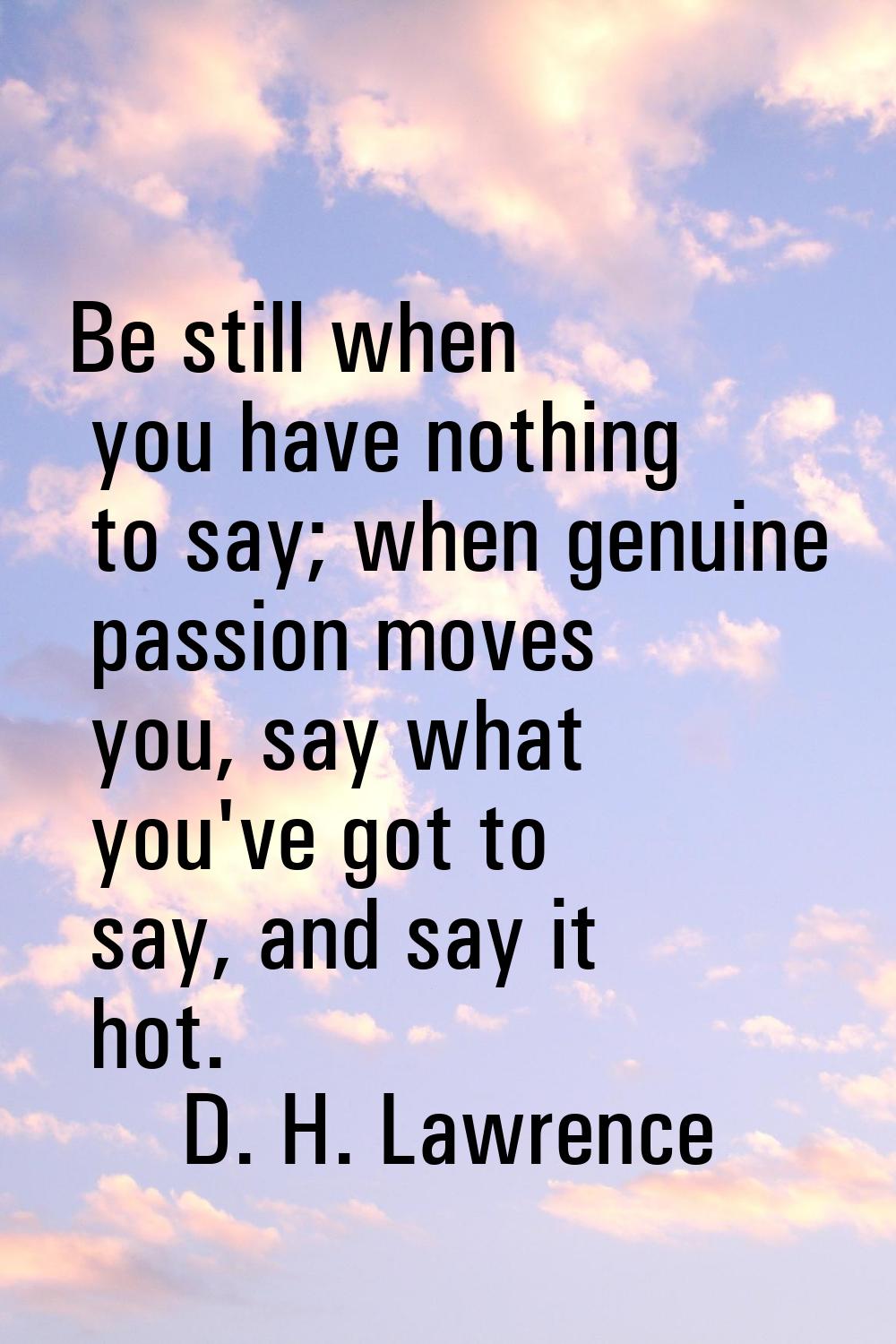 Be still when you have nothing to say; when genuine passion moves you, say what you've got to say, 