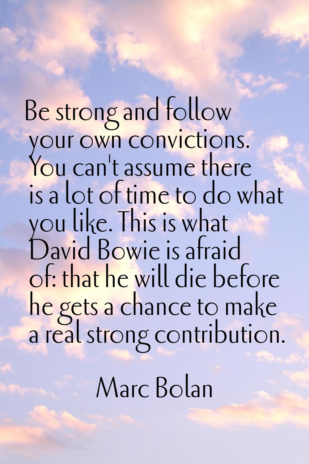 Be strong and follow your own convictions. You can't assume there is a lot of time to do what you l