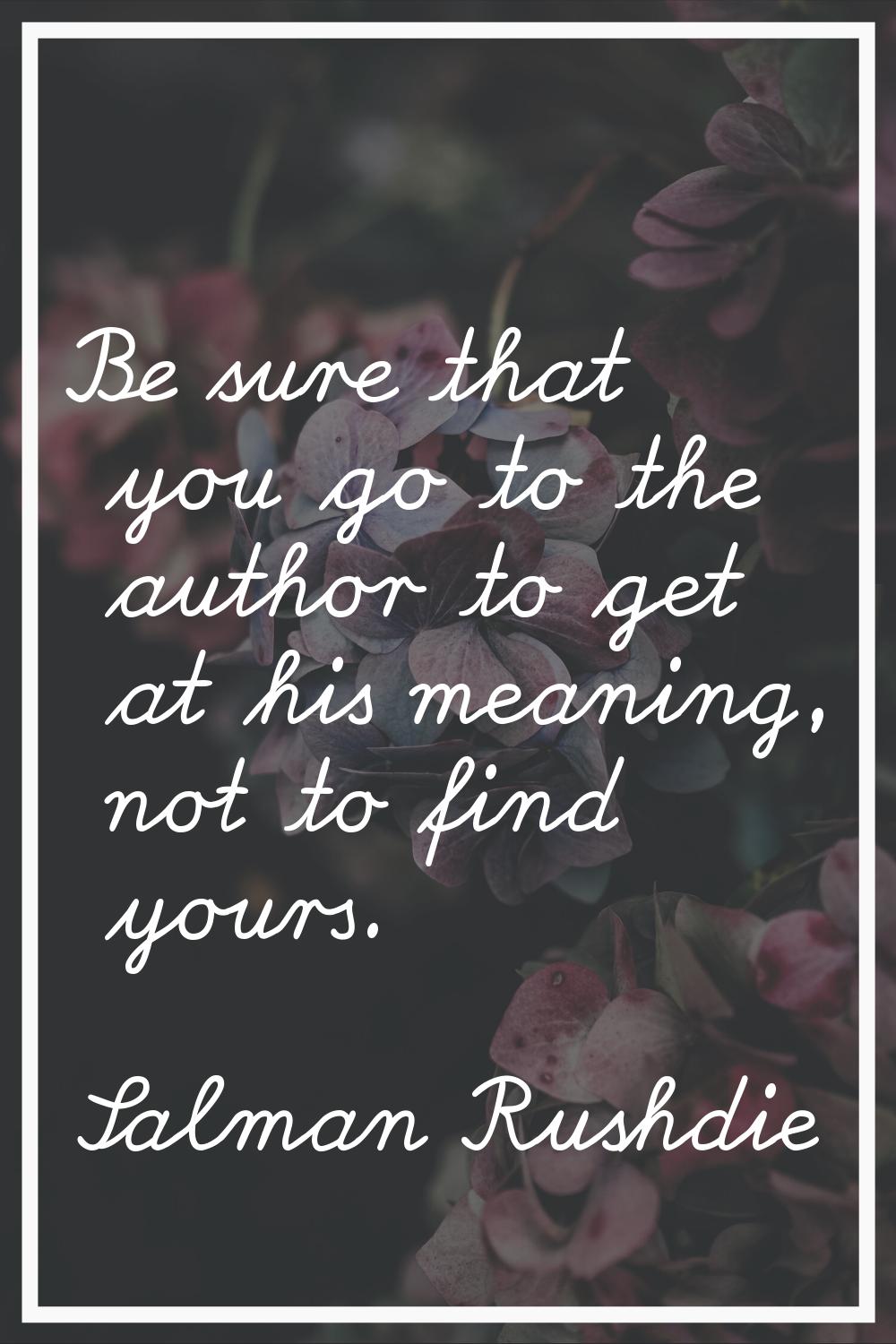Be sure that you go to the author to get at his meaning, not to find yours.