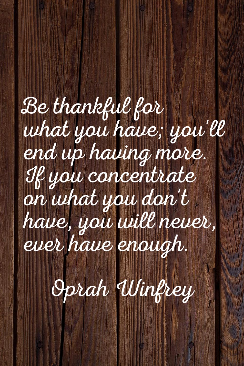 Be thankful for what you have; you'll end up having more. If you concentrate on what you don't have