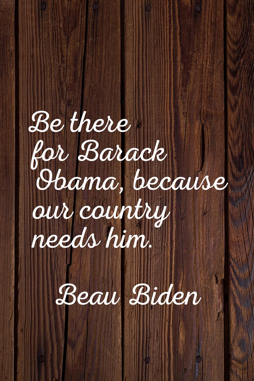 Be there for Barack Obama, because our country needs him.