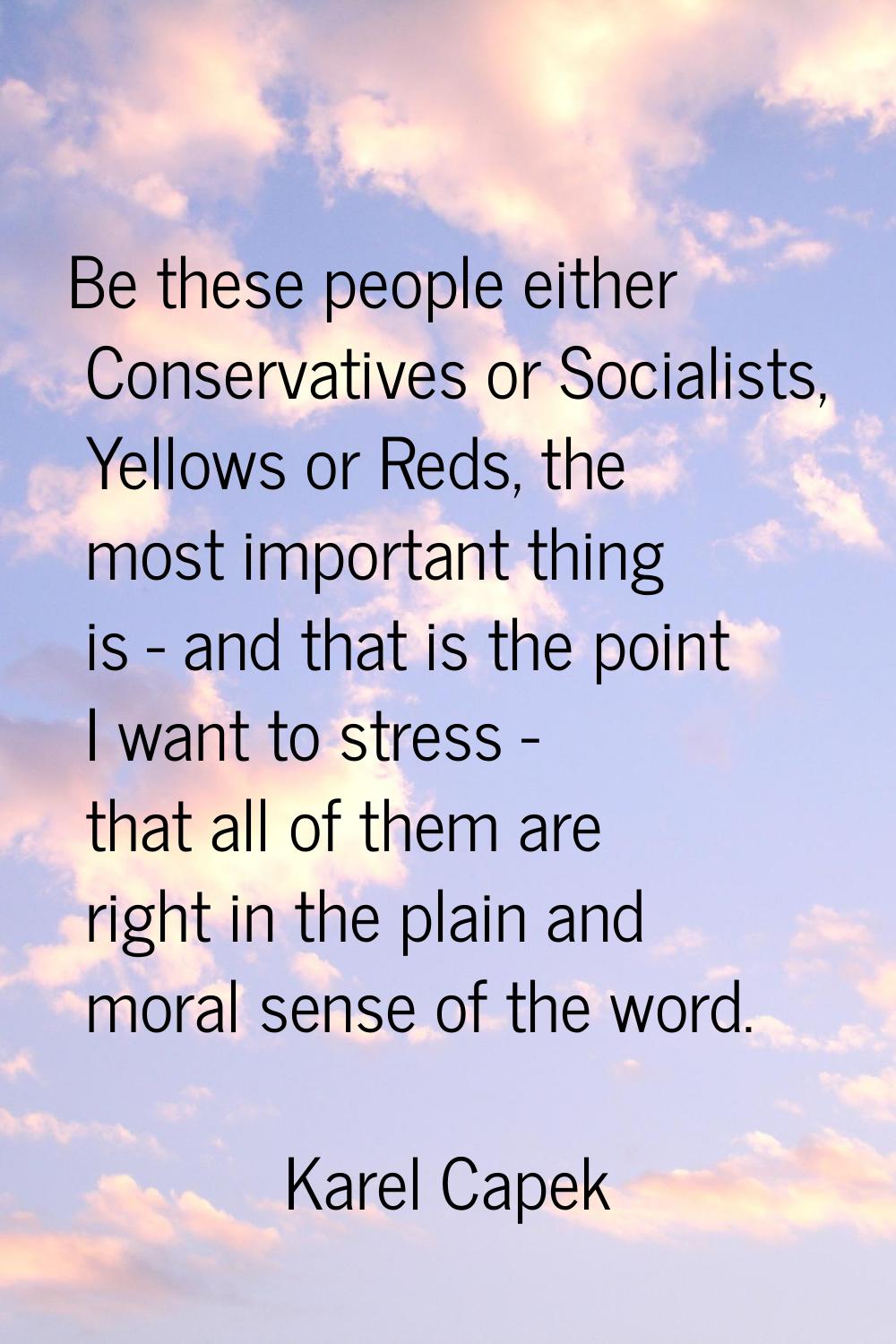 Be these people either Conservatives or Socialists, Yellows or Reds, the most important thing is - 