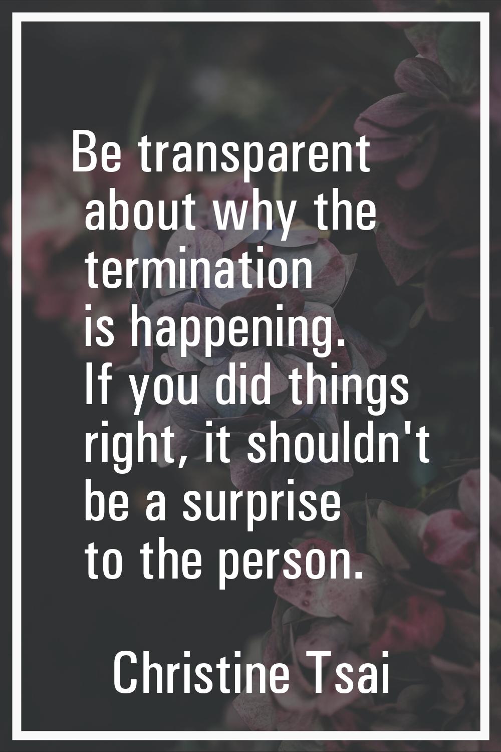 Be transparent about why the termination is happening. If you did things right, it shouldn't be a s