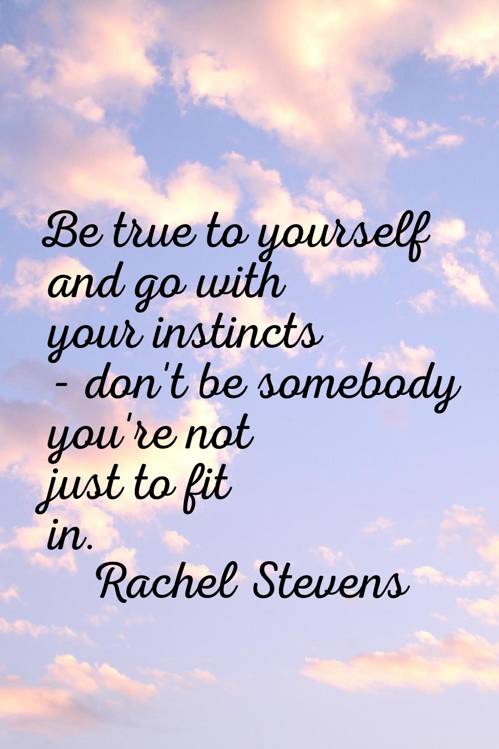 Be true to yourself and go with your instincts - don't be somebody you're not just to fit in.