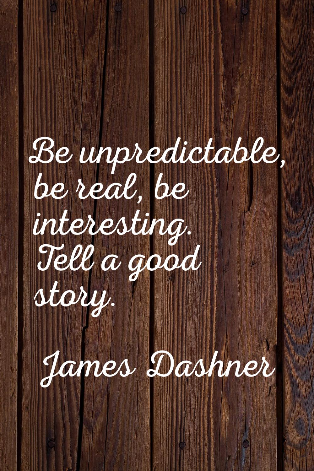 Be unpredictable, be real, be interesting. Tell a good story.