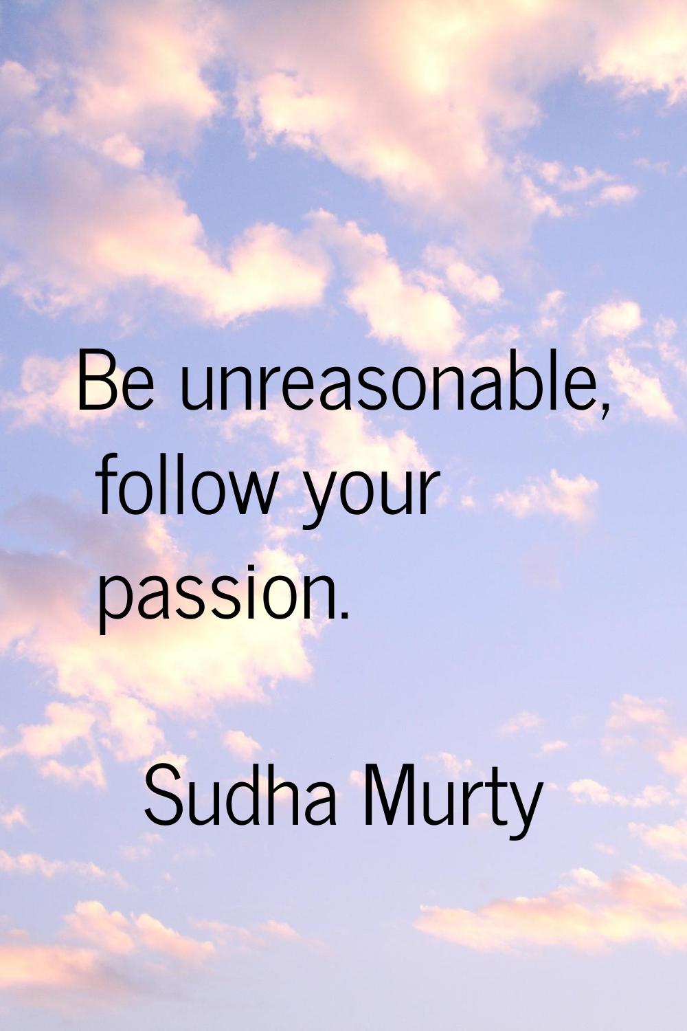 Be unreasonable, follow your passion.
