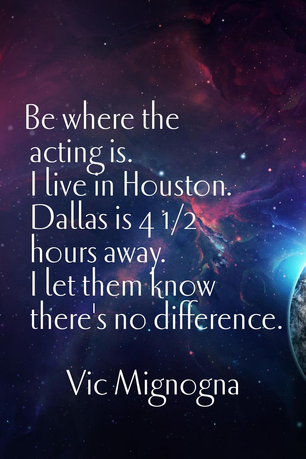 Be where the acting is. I live in Houston. Dallas is 4 1/2 hours away. I let them know there's no d
