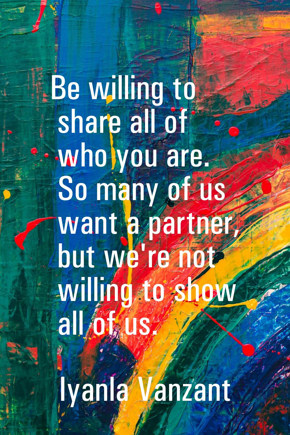 Be willing to share all of who you are. So many of us want a partner, but we're not willing to show