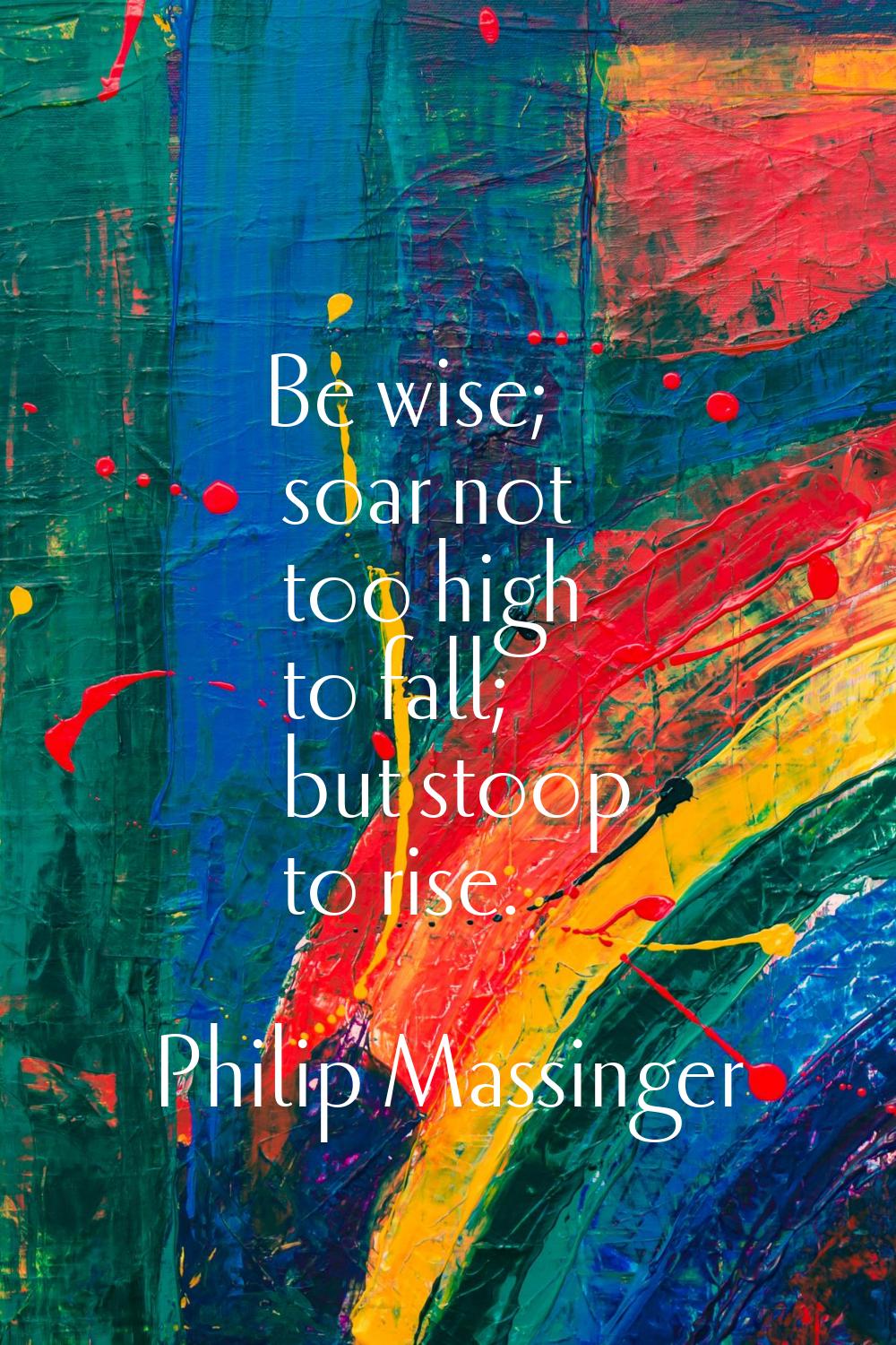 Be wise; soar not too high to fall; but stoop to rise.