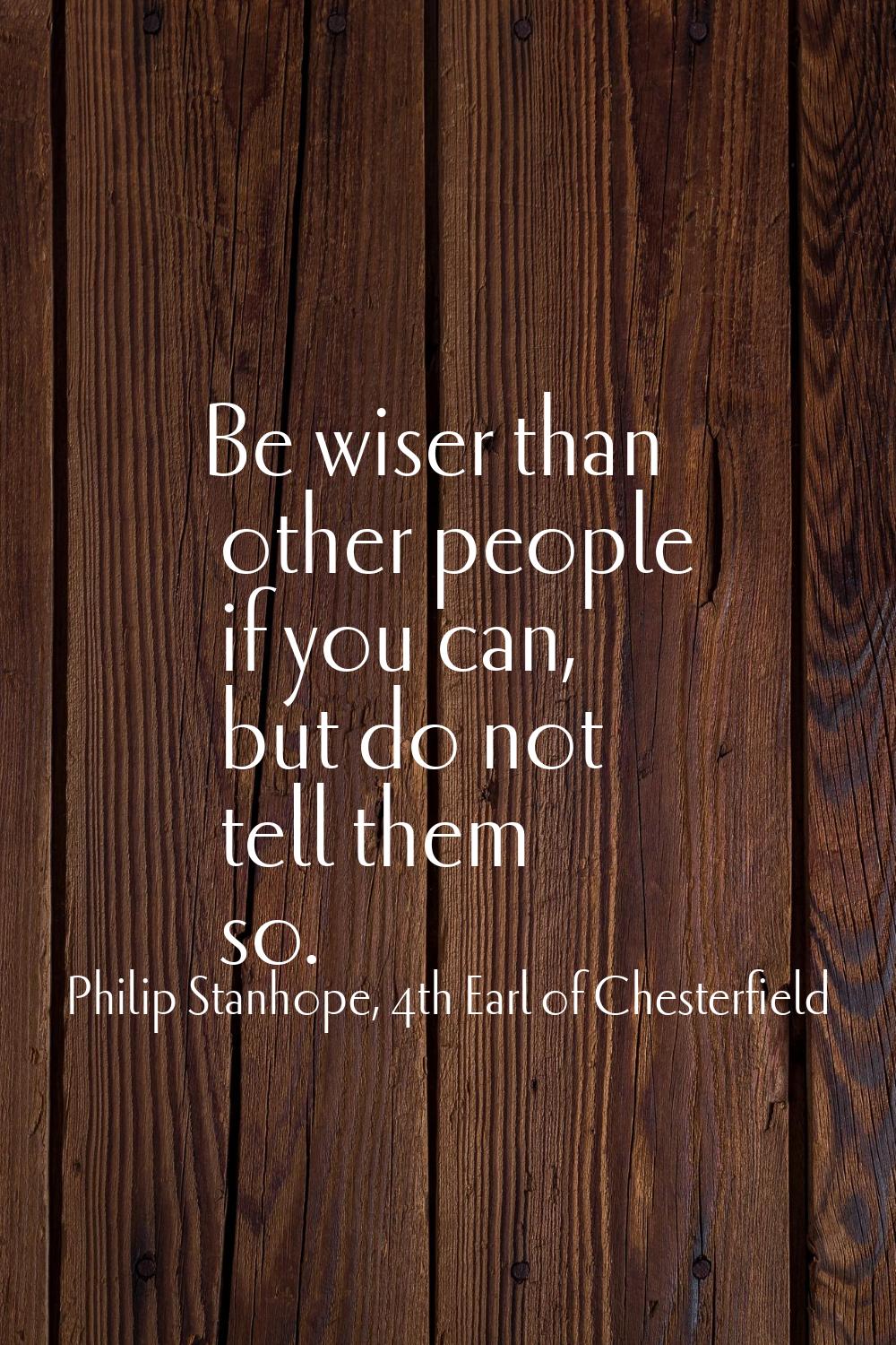 Be wiser than other people if you can, but do not tell them so.