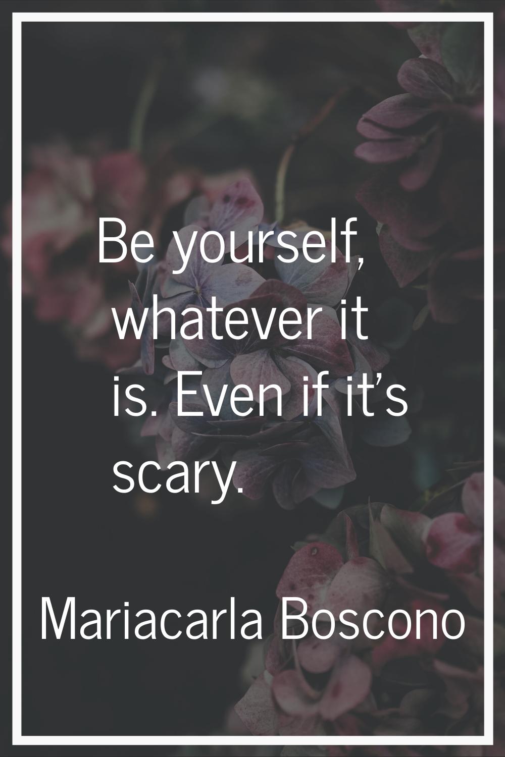 Be yourself, whatever it is. Even if it's scary.