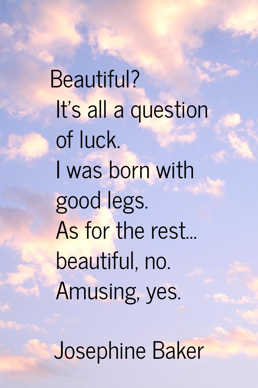 Beautiful? It's all a question of luck. I was born with good legs. As for the rest... beautiful, no