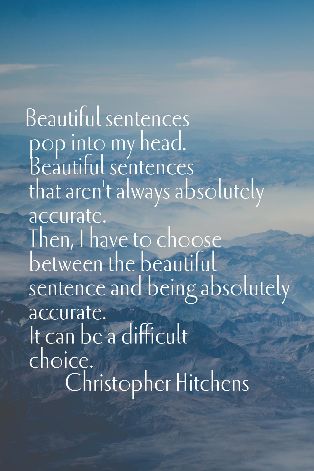 Beautiful sentences pop into my head. Beautiful sentences that aren't always absolutely accurate. T