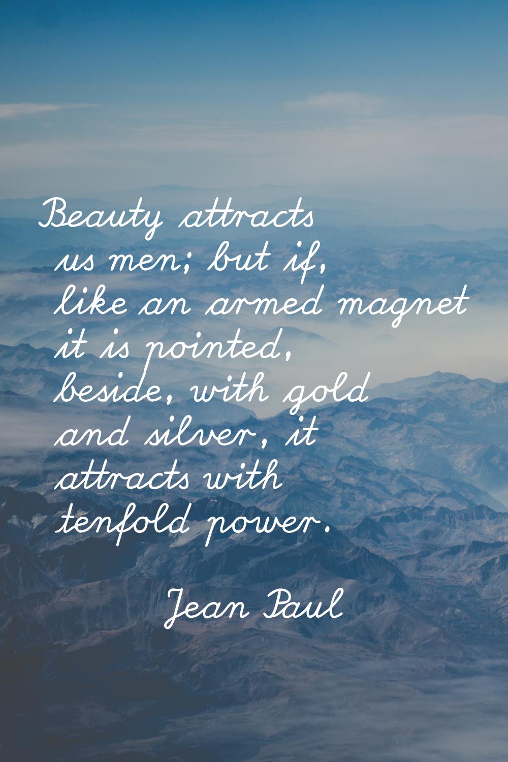 Beauty attracts us men; but if, like an armed magnet it is pointed, beside, with gold and silver, i