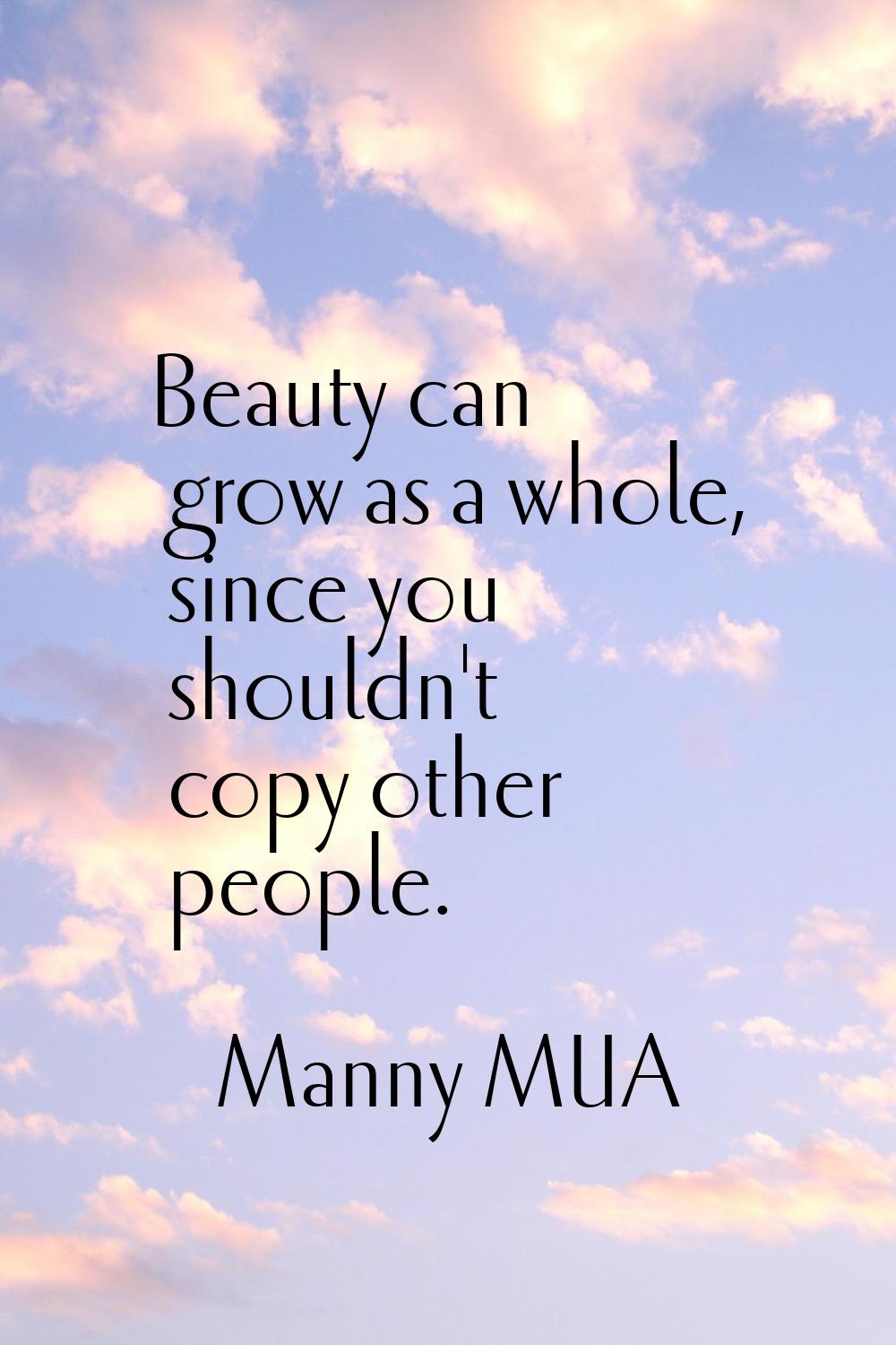 Beauty can grow as a whole, since you shouldn't copy other people.