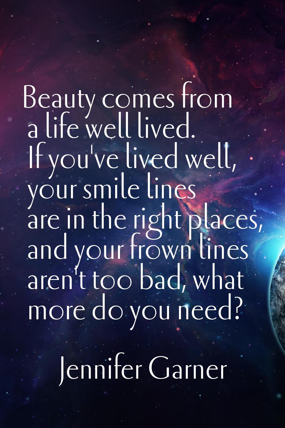 Beauty comes from a life well lived. If you've lived well, your smile lines are in the right places