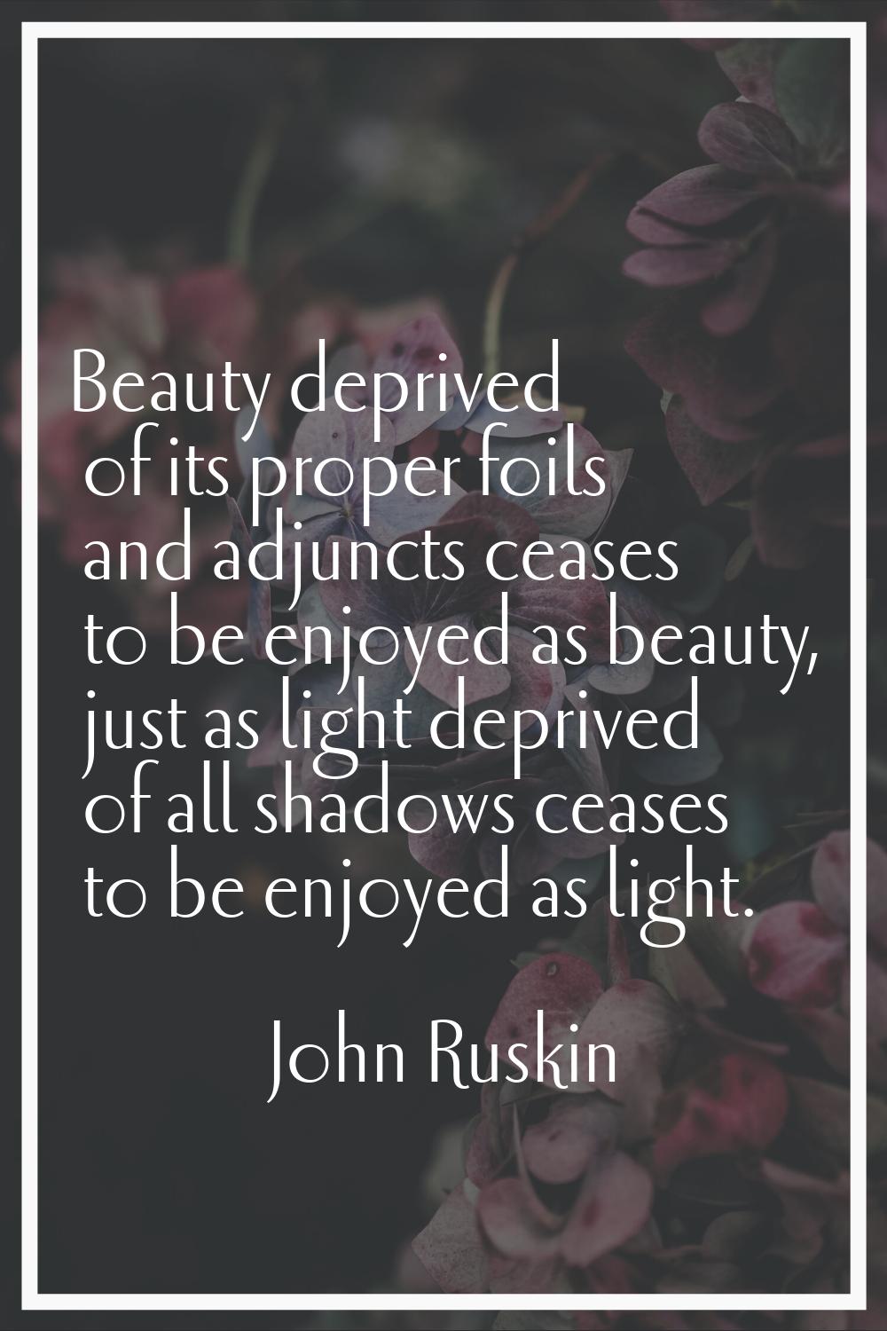 Beauty deprived of its proper foils and adjuncts ceases to be enjoyed as beauty, just as light depr