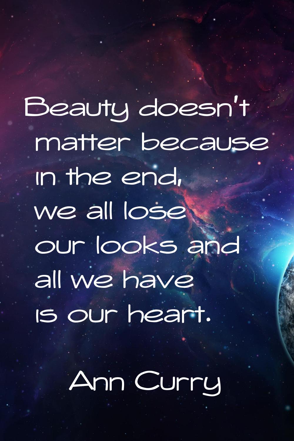 Beauty doesn't matter because in the end, we all lose our looks and all we have is our heart.