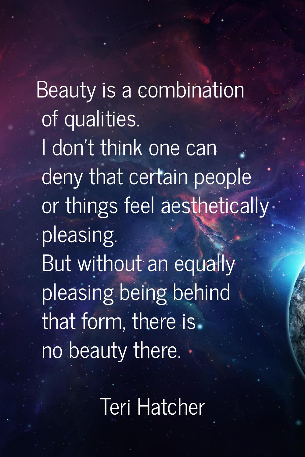 Beauty is a combination of qualities. I don't think one can deny that certain people or things feel