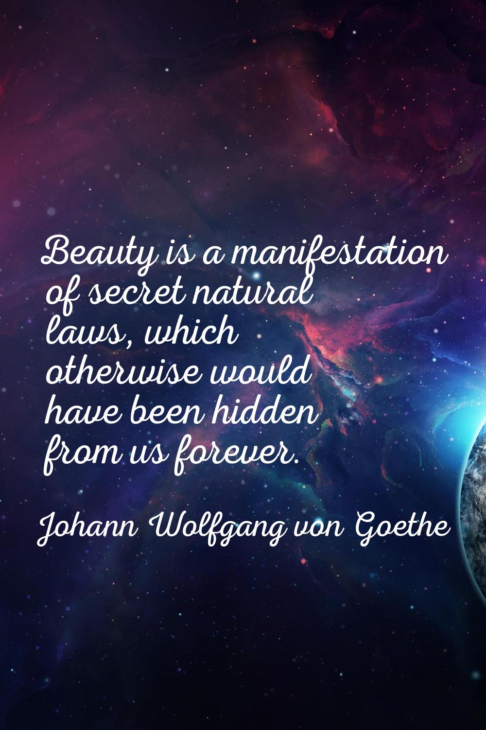 Beauty is a manifestation of secret natural laws, which otherwise would have been hidden from us fo