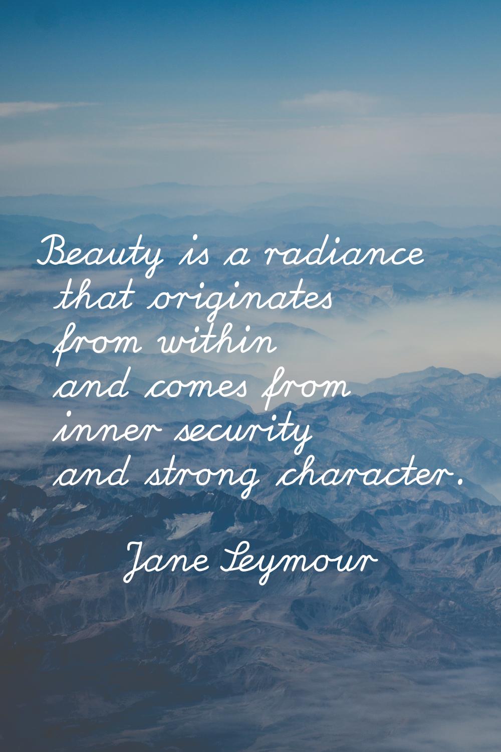 Beauty is a radiance that originates from within and comes from inner security and strong character