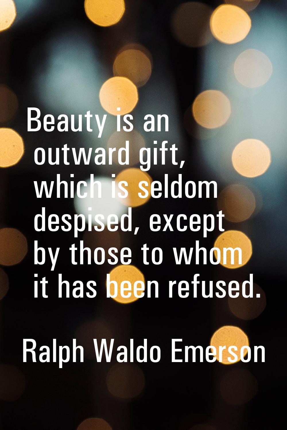 Beauty is an outward gift, which is seldom despised, except by those to whom it has been refused.