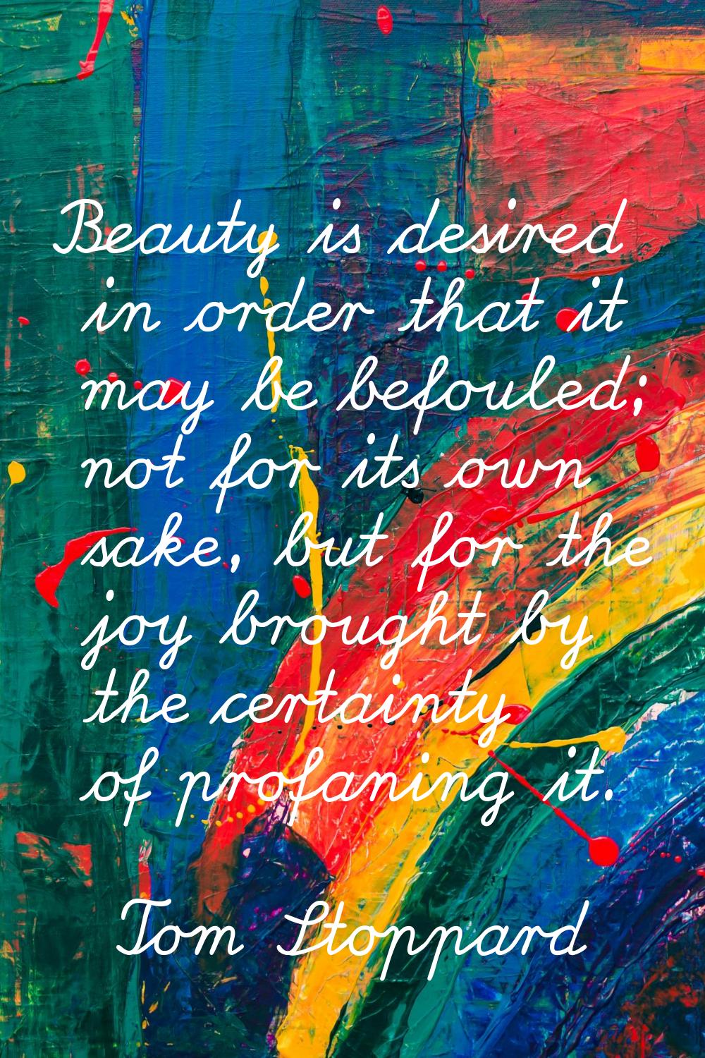 Beauty is desired in order that it may be befouled; not for its own sake, but for the joy brought b