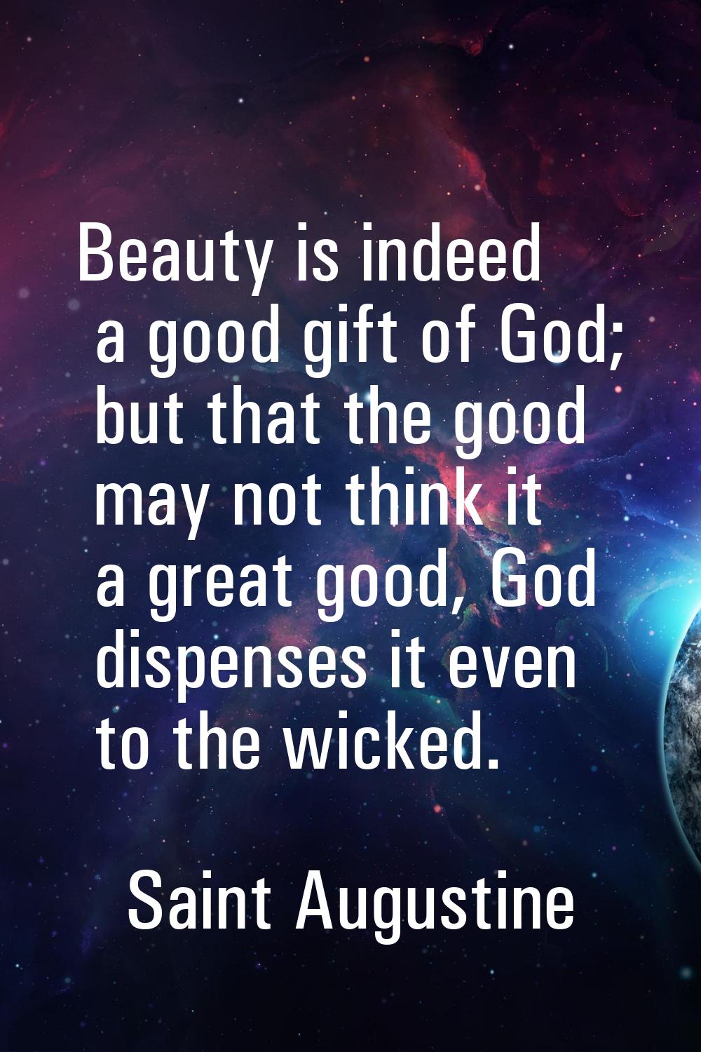Beauty is indeed a good gift of God; but that the good may not think it a great good, God dispenses