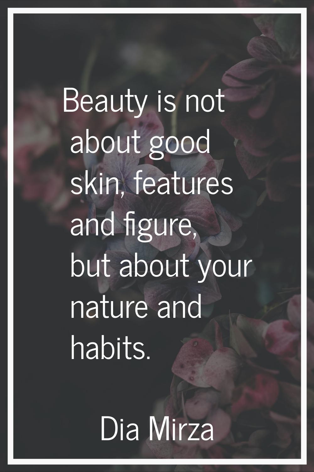Beauty is not about good skin, features and figure, but about your nature and habits.