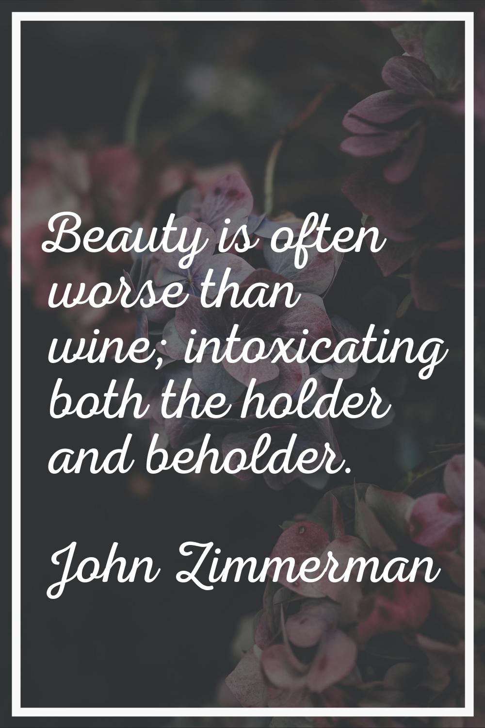 Beauty is often worse than wine; intoxicating both the holder and beholder.
